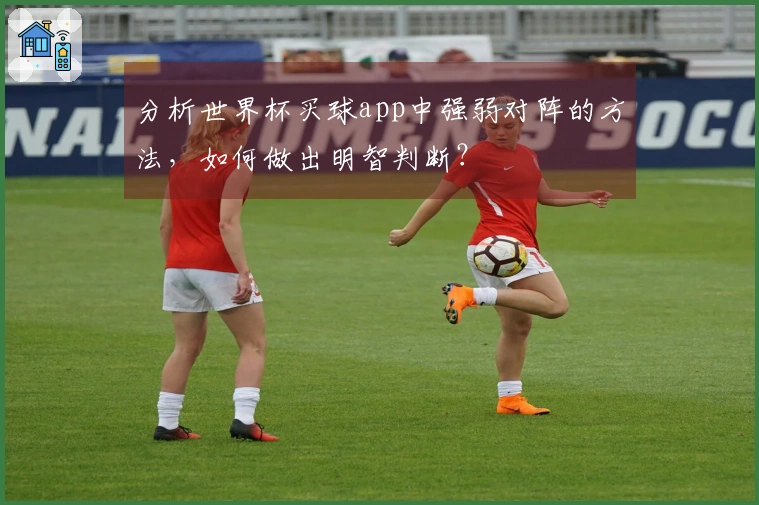 分析世界杯买球app中强弱对阵的方法，如何做出明智判断？