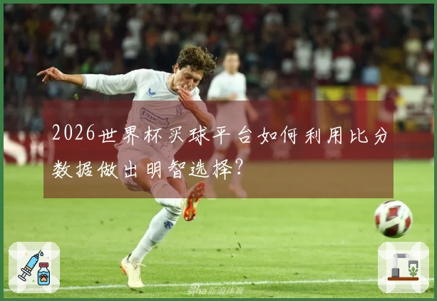 2026世界杯买球平台如何利用比分数据做出明智选择?