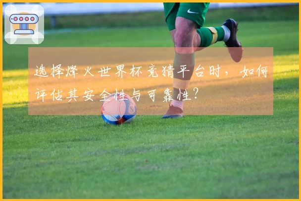 选择烽火世界杯竞猜平台时，如何评估其安全性与可靠性？