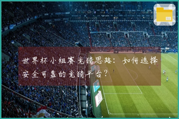 世界杯小组赛竞猜思路：如何选择安全可靠的竞猜平台？