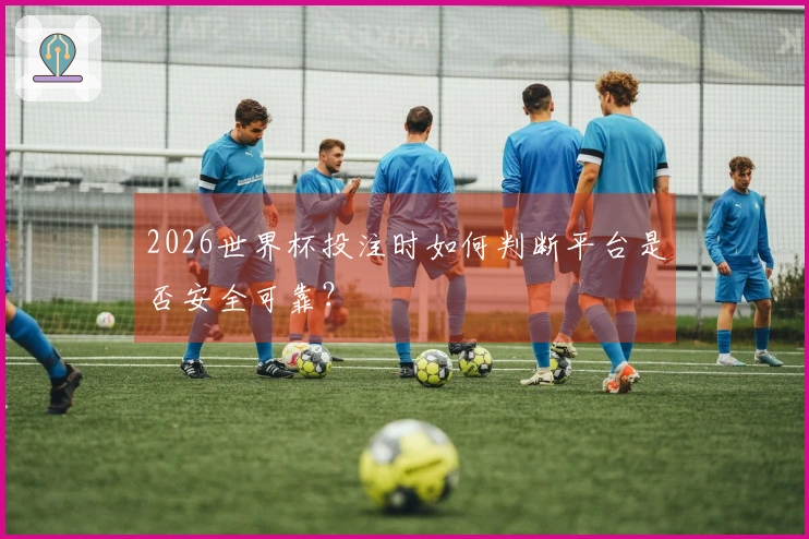 2026世界杯投注时如何判断平台是否安全可靠？