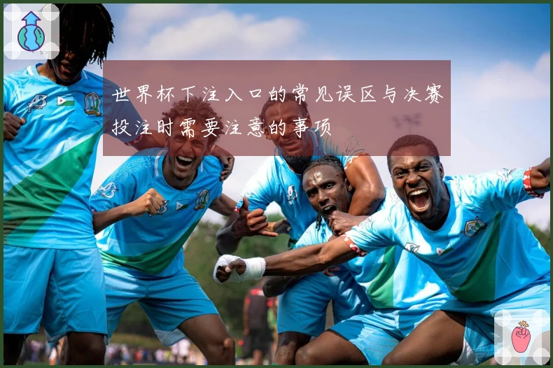 世界杯下注入口的常见误区与决赛投注时需要注意的事项