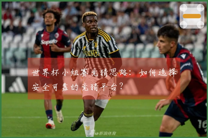 世界杯小组赛竞猜思路：如何选择安全可靠的竞猜平台？