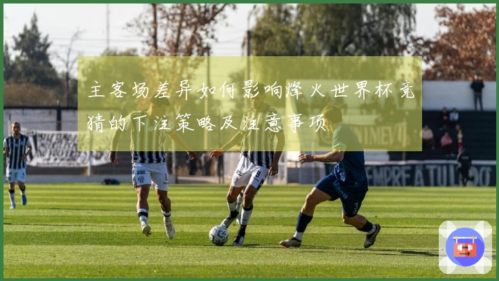 主客场差异如何影响烽火世界杯竞猜的下注策略及注意事项