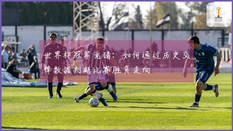 世界杯冠军竞猜：如何通过历史交锋数据判断比赛胜负走向