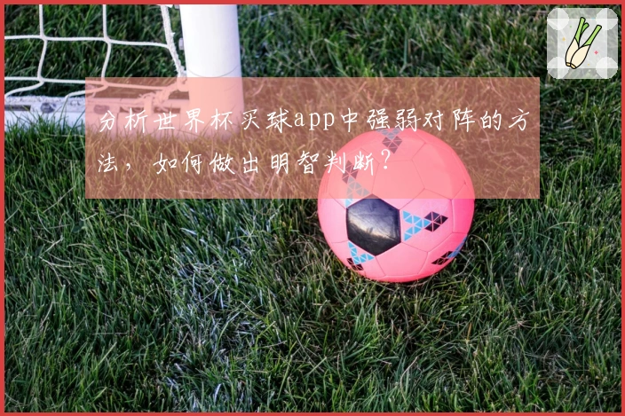 分析世界杯买球app中强弱对阵的方法，如何做出明智判断？
