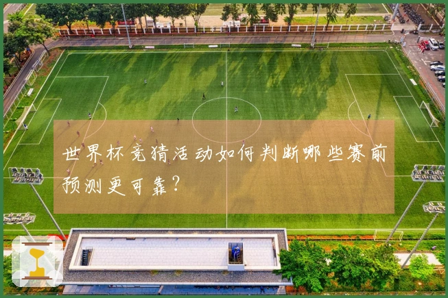 世界杯竞猜活动如何判断哪些赛前预测更可靠?