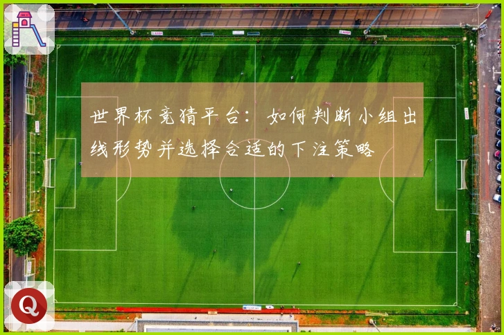 世界杯竞猜平台：如何判断小组出线形势并选择合适的下注策略