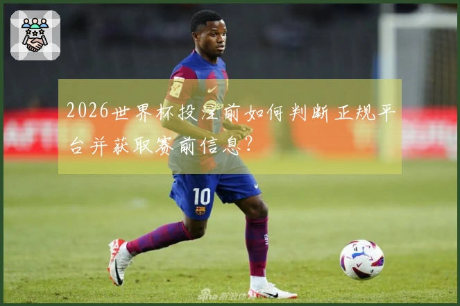 2026世界杯投注前如何判断正规平台并获取赛前信息？